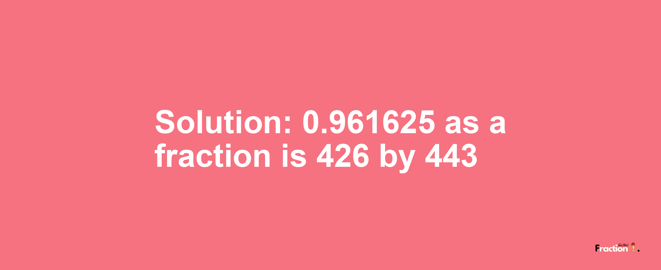 Solution:0.961625 as a fraction is 426/443